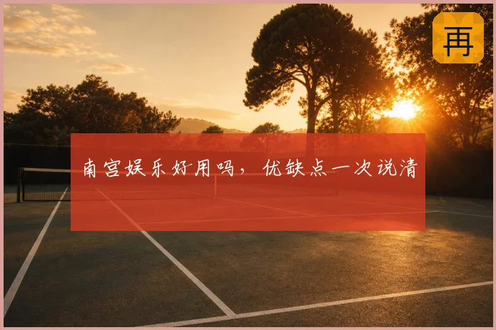 南宫娱乐好用吗,优缺点一次说清